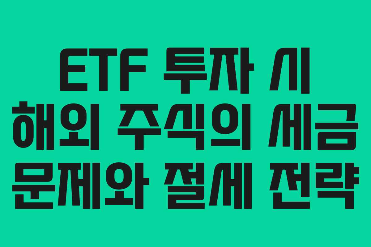 ETF 투자 시 해외 주식의 세금 문제와 절세 전략 ETF 투자 시 해외 주식의 세금 문제와 절세 전략