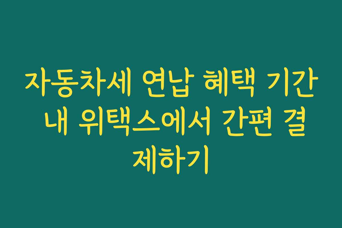 자동차세 연납 혜택 기간 내 위택스에서 간편 결제하기 자동차세 연납 혜택 기간 내 위택스에서 간편 결제하기