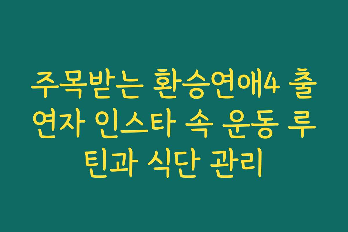 주목받는 환승연애4 출연자 인스타 속 운동 루틴과 식단 관리