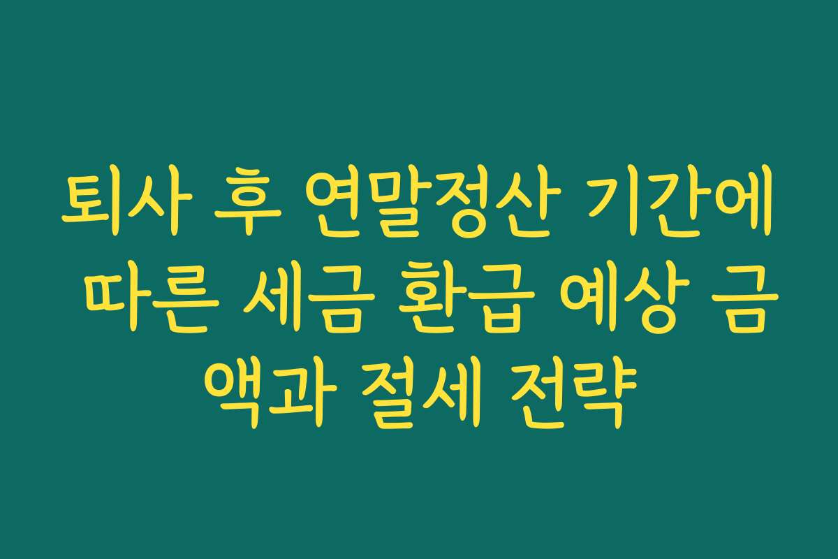 퇴사 후 연말정산 기간에 따른 세금 환급 예상 금액과 절세 전략 퇴사 후 연말정산 기간에 따른 세금 환급 예상 금액과 절세 전략