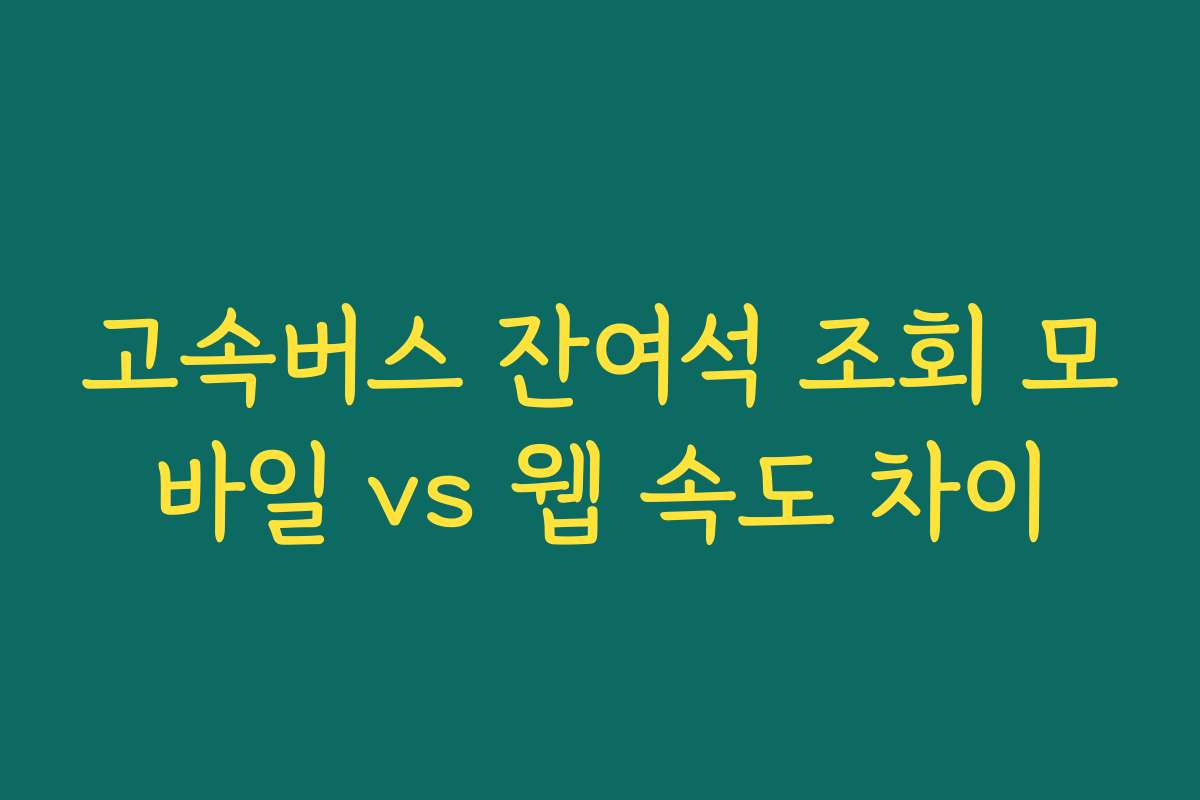 고속버스 잔여석 조회 모바일 vs 웹 속도 차이