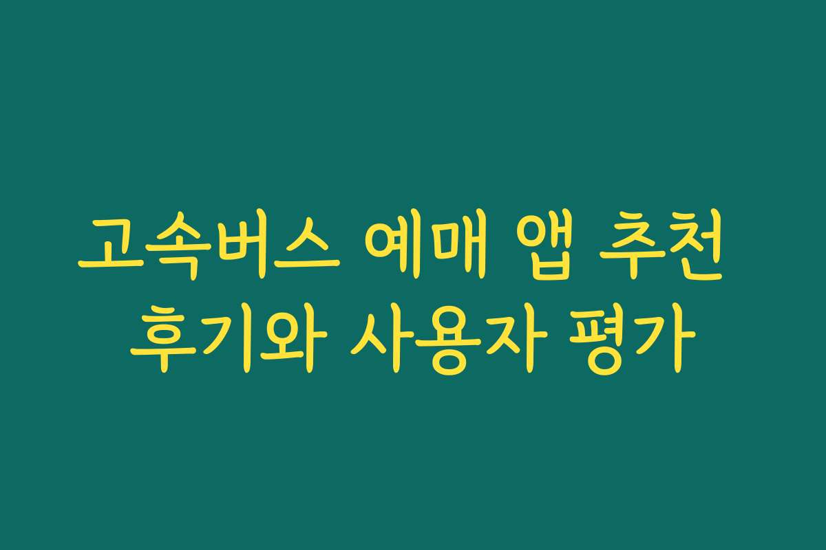 고속버스 예매 앱 추천 후기와 사용자 평가