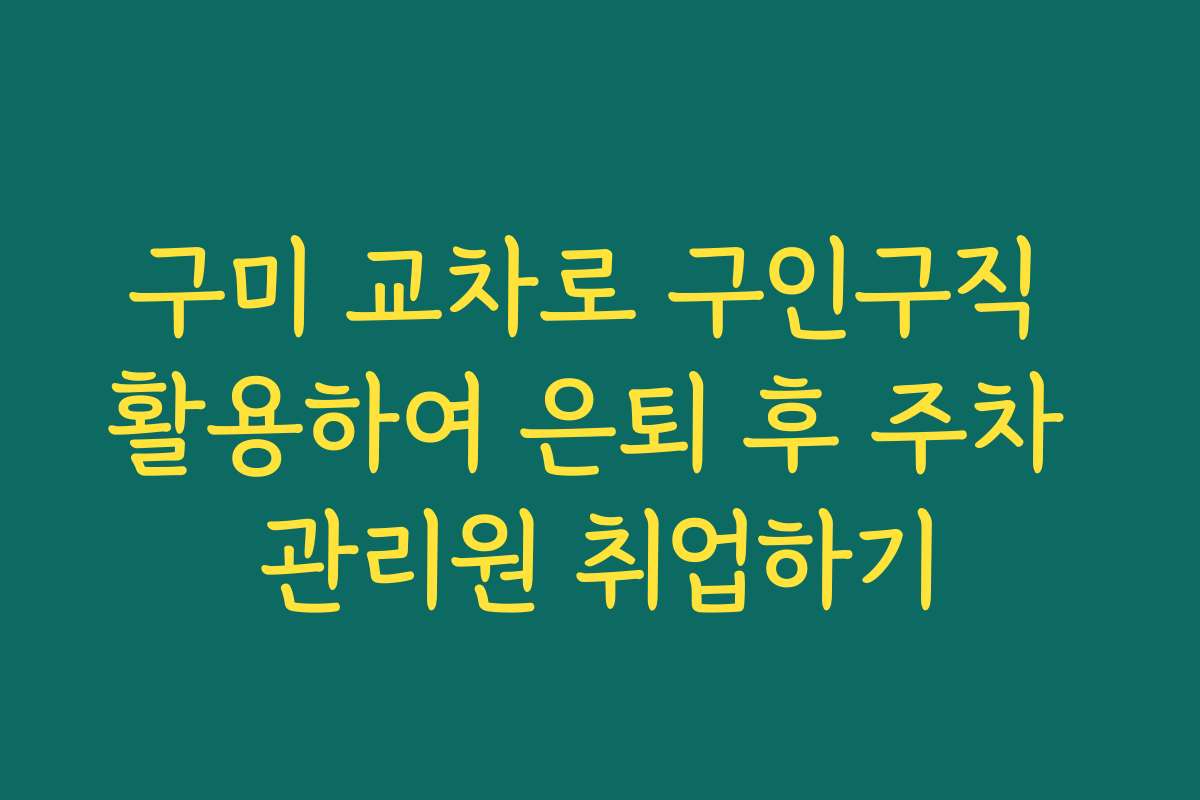 구미 교차로 구인구직 활용하여 은퇴 후 주차 관리원 취업하기