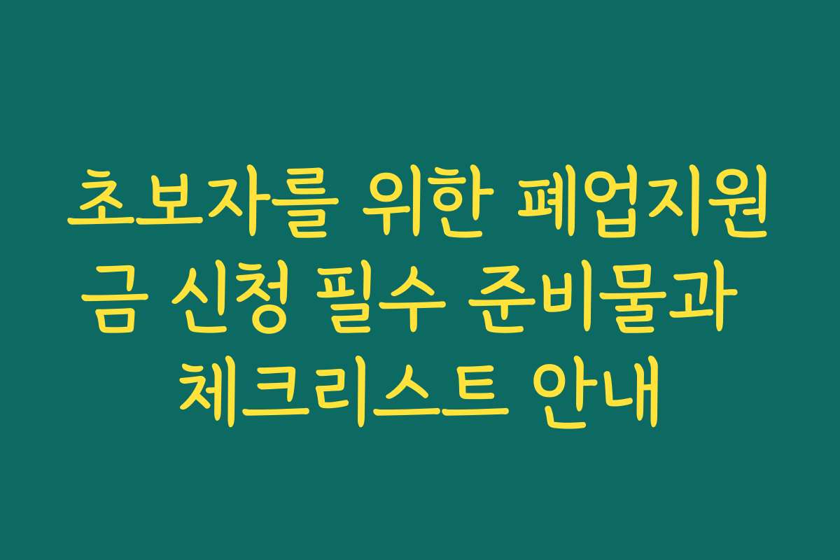 초보자를 위한 폐업지원금 신청 필수 준비물과 체크리스트 안내