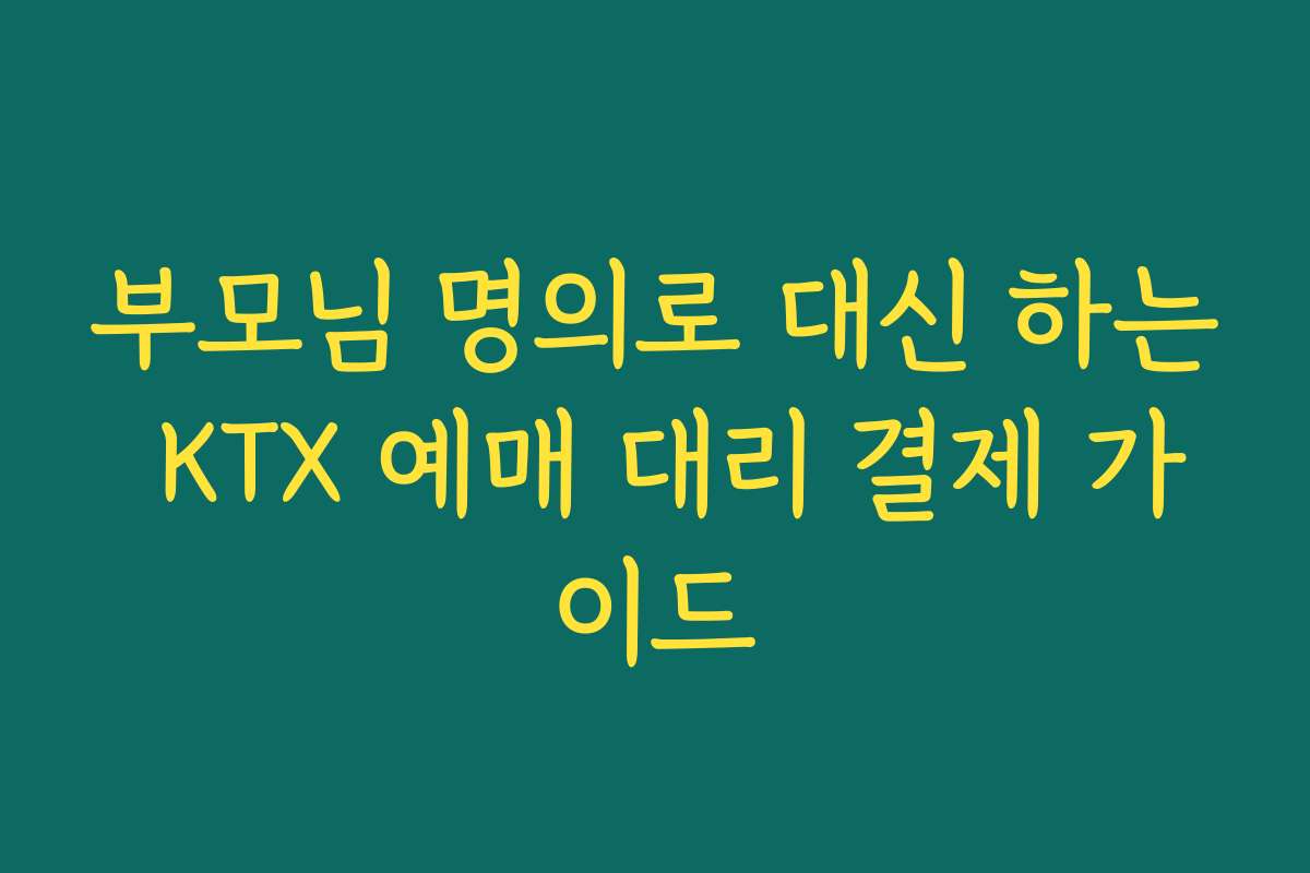 부모님 명의로 대신 하는 KTX 예매 대리 결제 가이드