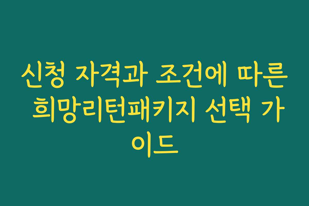 신청 자격과 조건에 따른 희망리턴패키지 선택 가이드