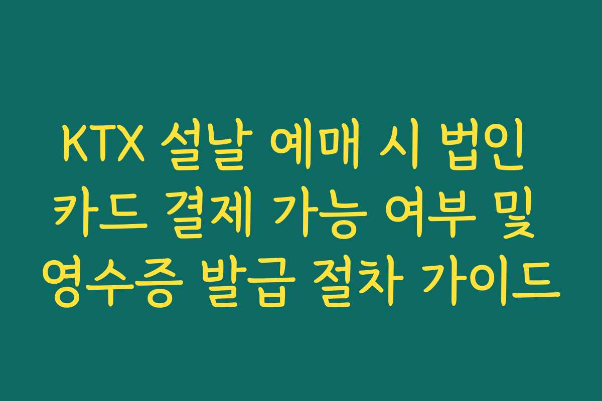 KTX 설날 예매 시 법인 카드 결제 가능 여부 및 영수증 발급 절차 가이드 KTX 설날 예매 시 법인 카드 결제 가능 여부 및 영수증 발급 절차 가이드