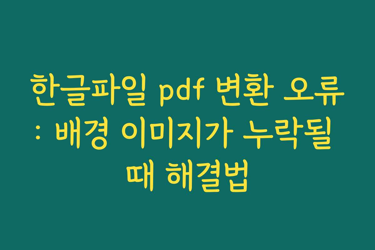 한글파일 pdf 변환 오류: 배경 이미지가 누락될 때 해결법