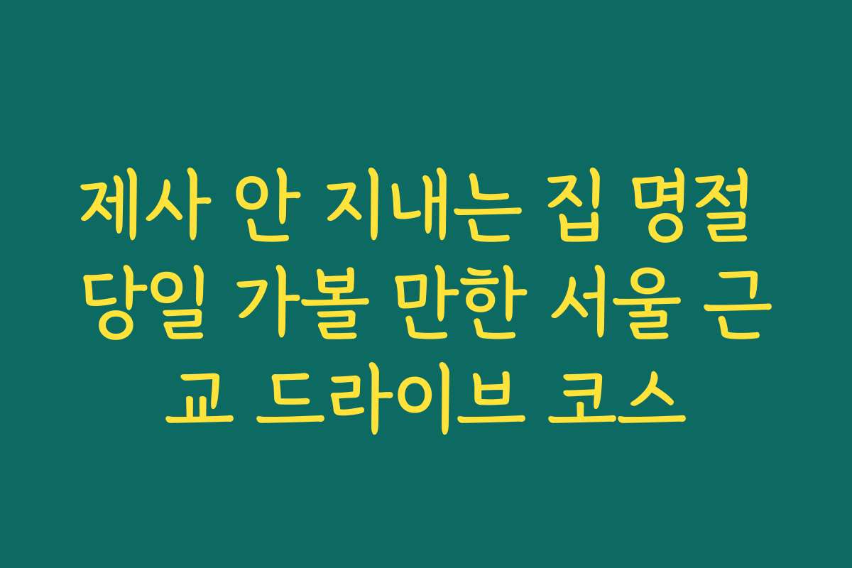 제사 안 지내는 집 명절 당일 가볼 만한 서울 근교 드라이브 코스