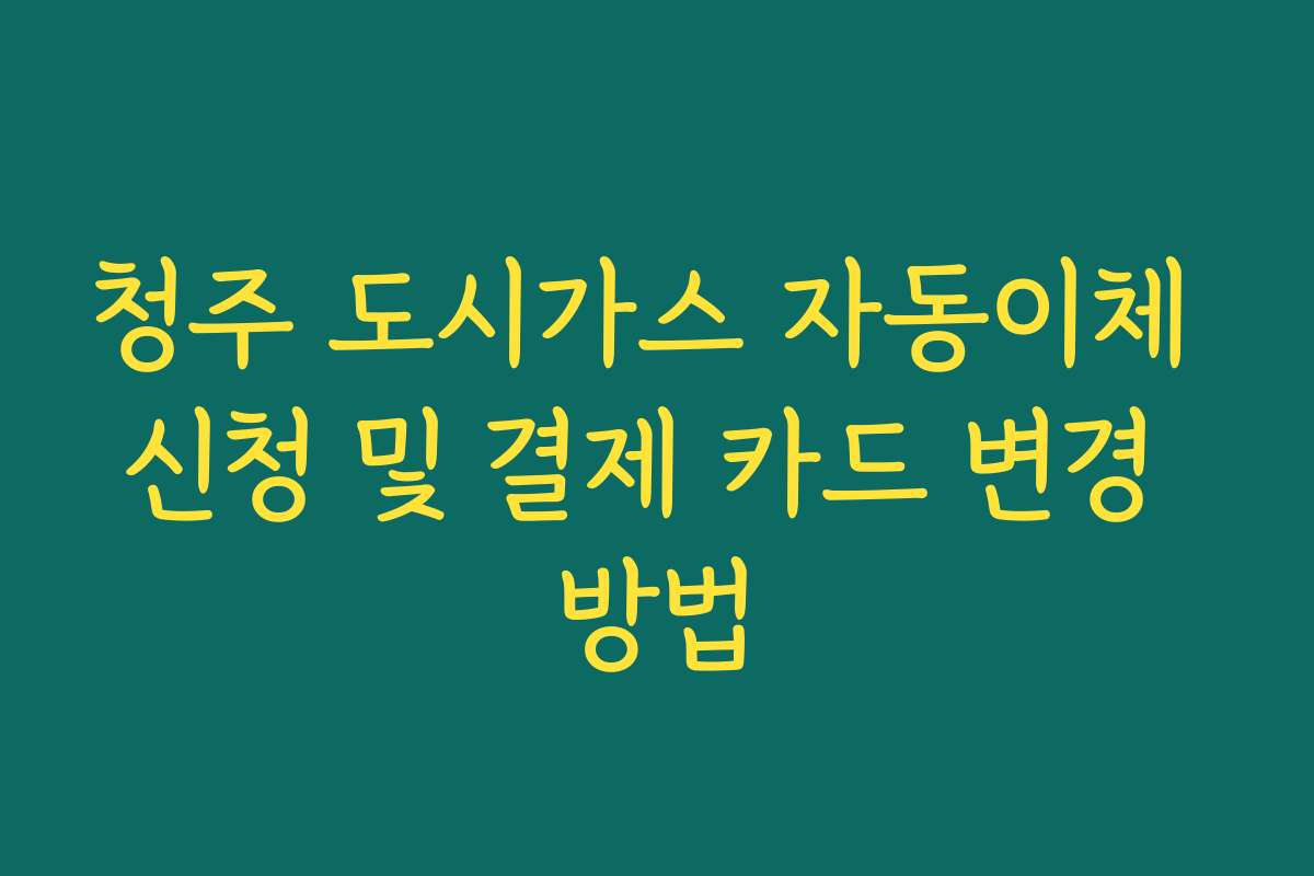 청주 도시가스 자동이체 신청 및 결제 카드 변경 방법 청주 도시가스 자동이체 신청 및 결제 카드 변경 방법