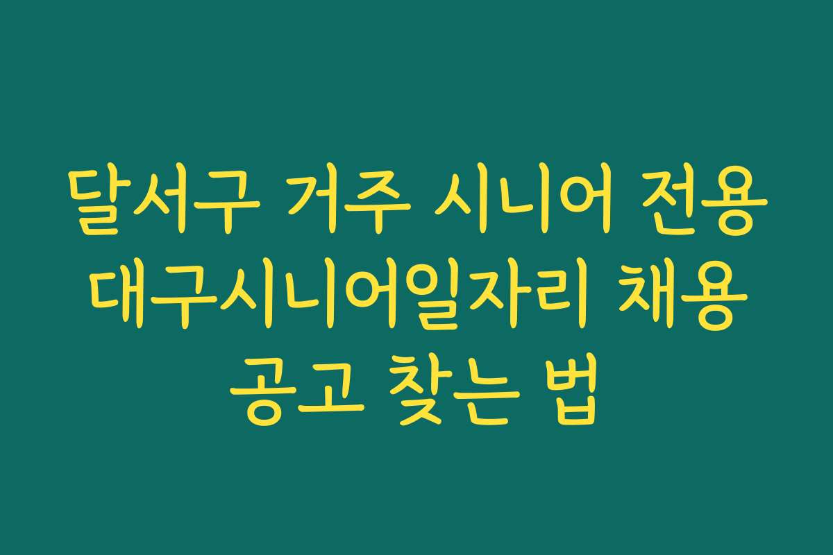달서구 거주 시니어 전용 대구시니어일자리 채용 공고 찾는 법