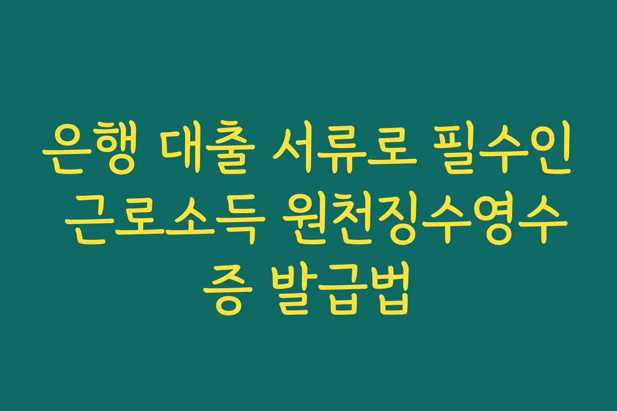 은행 대출 서류로 필수인 근로소득 원천징수영수증 발급법 은행 대출 서류로 필수인 근로소득 원천징수영수증 발급법