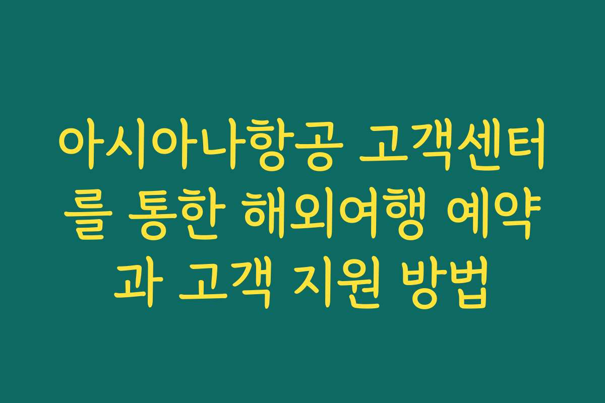 아시아나항공 고객센터를 통한 해외여행 예약과 고객 지원 방법 아시아나항공 고객센터를 통한 해외여행 예약과 고객 지원 방법