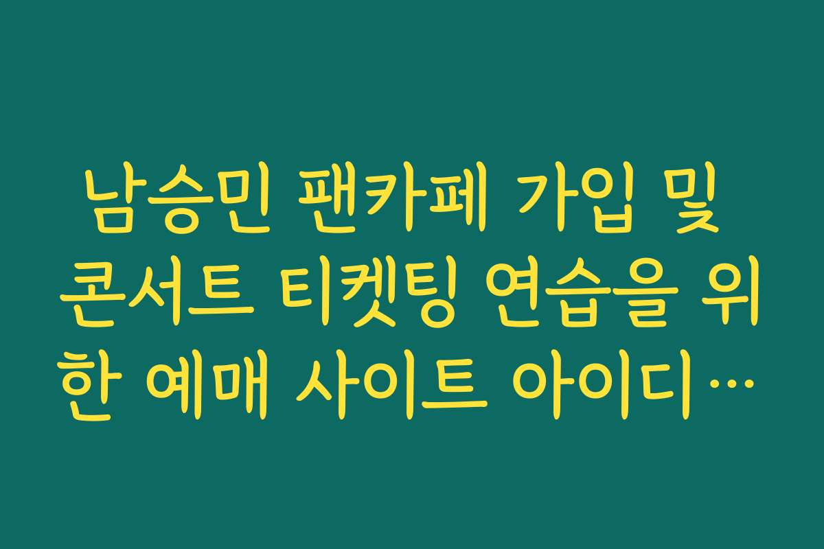 남승민 팬카페 가입 및 콘서트 티켓팅 연습을 위한 예매 사이트 아이디 관리법