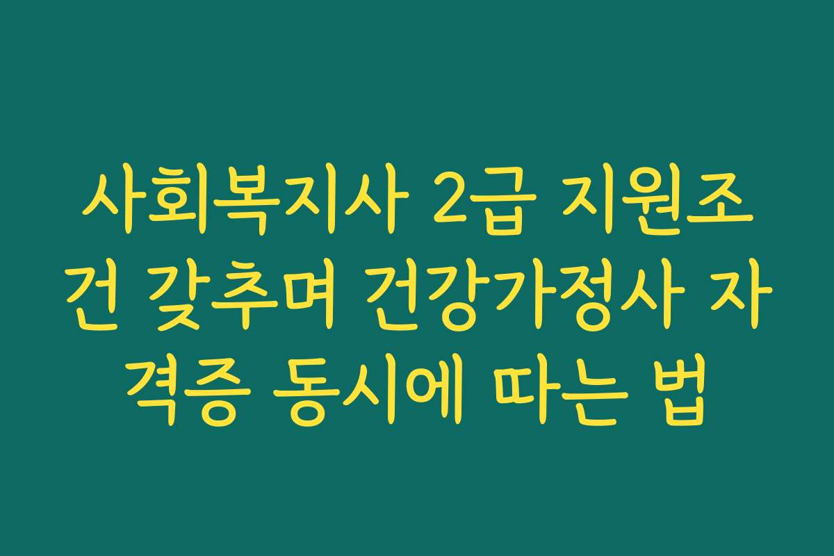 사회복지사 2급 지원조건 갖추며 건강가정사 자격증 동시에 따는 법
