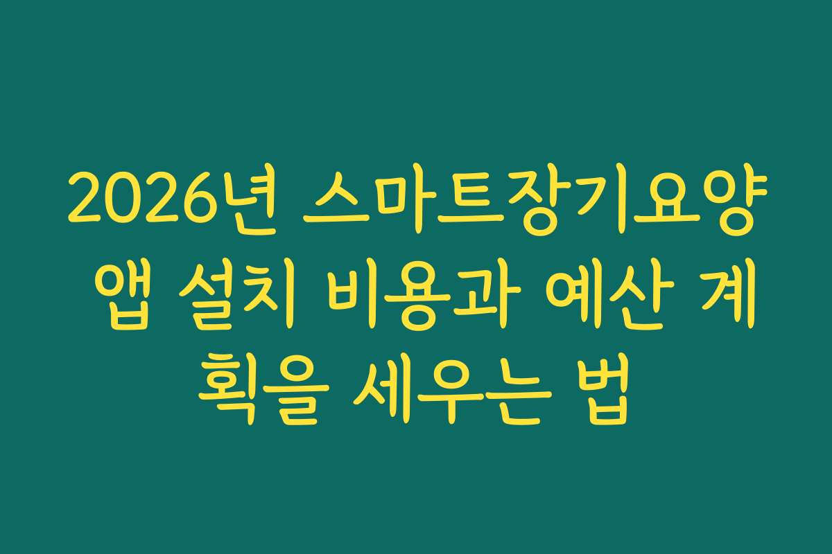 2026년 스마트장기요양 앱 설치 비용과 예산 계획을 세우는 법 2026년 스마트장기요양 앱 설치 비용과 예산 계획을 세우는 법