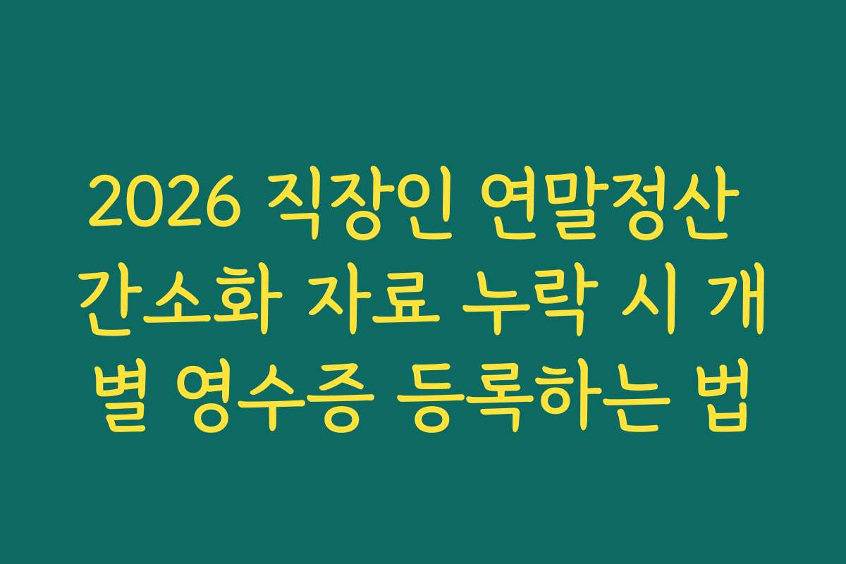2026 직장인 연말정산 간소화 자료 누락 시 개별 영수증 등록하는 법 2026 직장인 연말정산 간소화 자료 누락 시 개별 영수증 등록하는 법