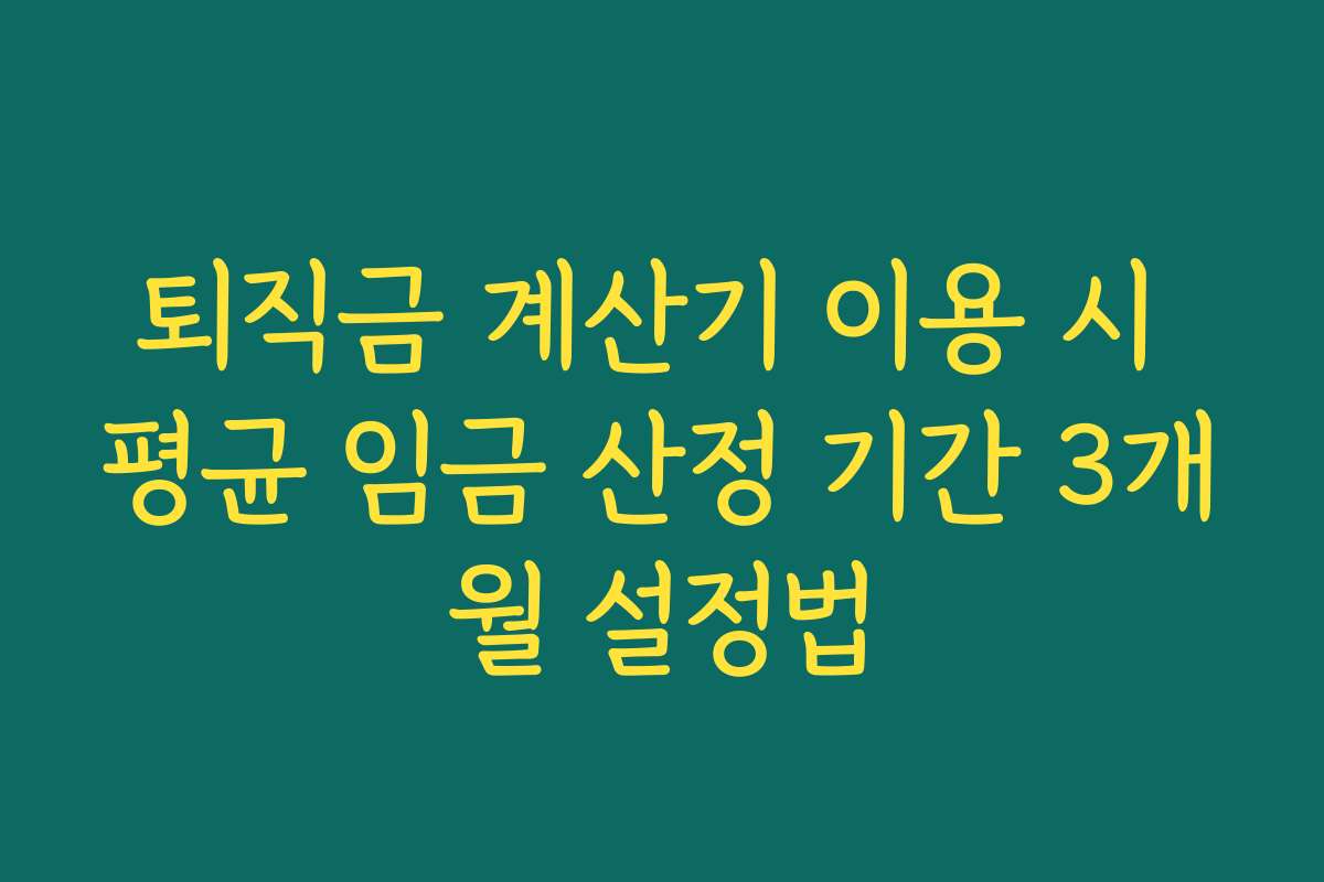 퇴직금 계산기 이용 시 평균 임금 산정 기간 3개월 설정법