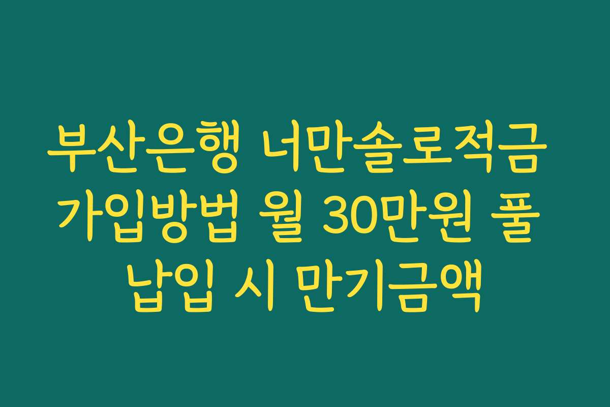 부산은행 너만솔로적금 가입방법 월 30만원 풀 납입 시 만기금액