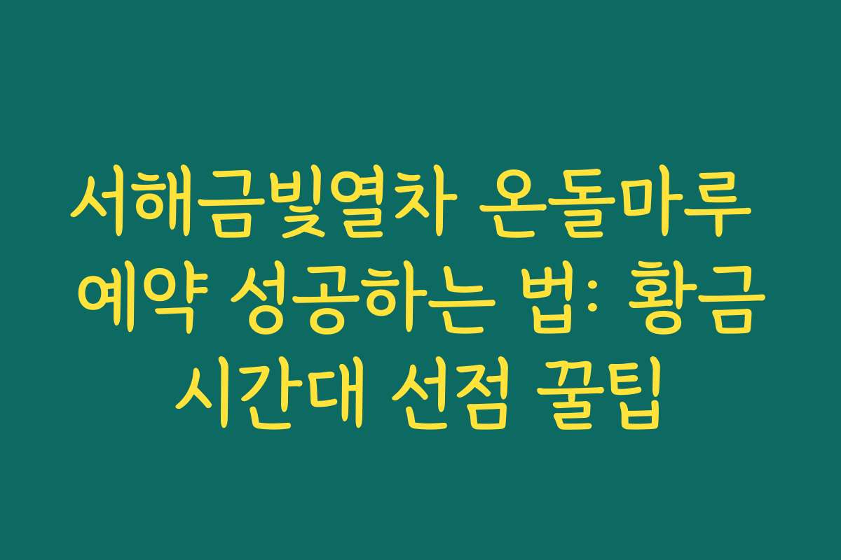 서해금빛열차 온돌마루 예약 성공하는 법: 황금시간대 선점 꿀팁 서해금빛열차 온돌마루 예약 성공하는 법: 황금시간대 선점 꿀팁