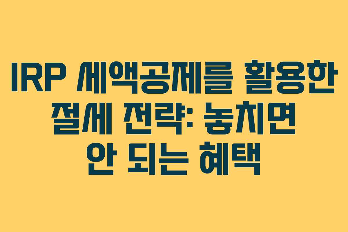IRP 세액공제를 활용한 절세 전략: 놓치면 안 되는 혜택