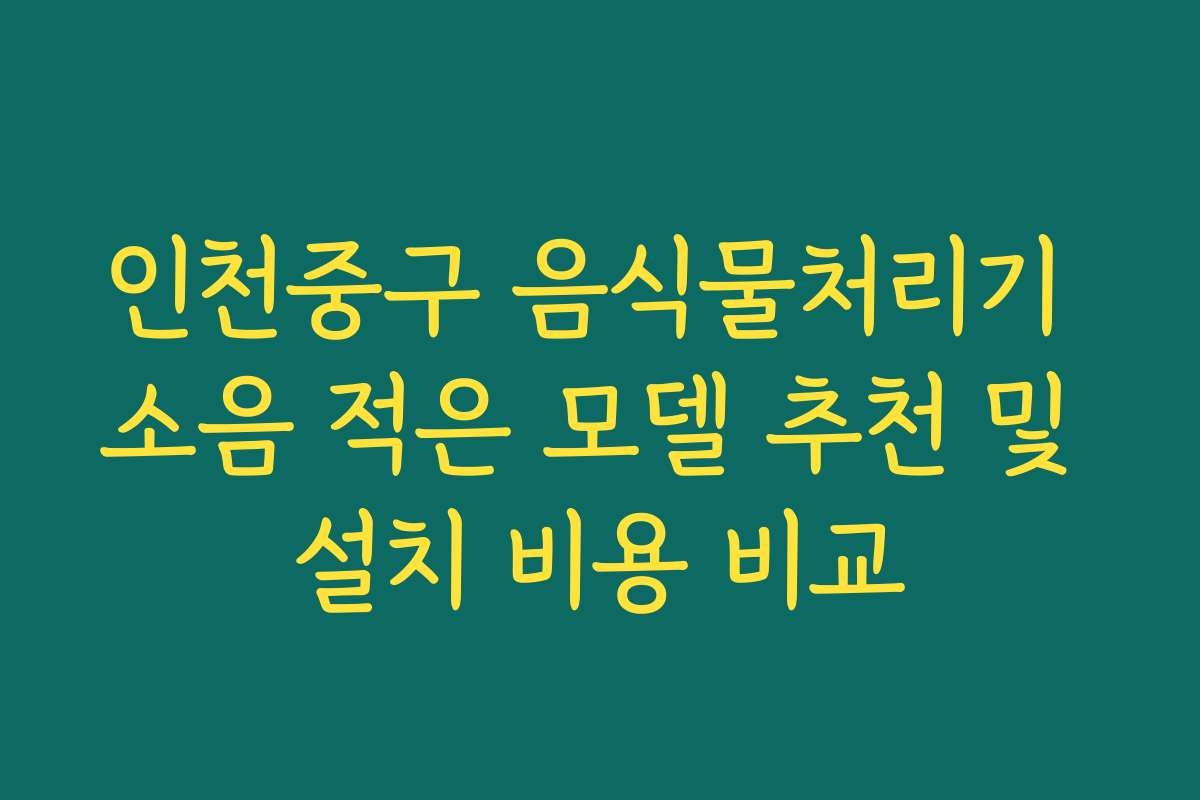 인천중구 음식물처리기 소음 적은 모델 추천 및 설치 비용 비교