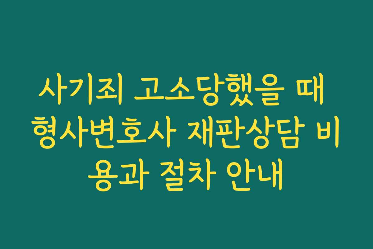 사기죄 고소당했을 때 형사변호사 재판상담 비용과 절차 안내