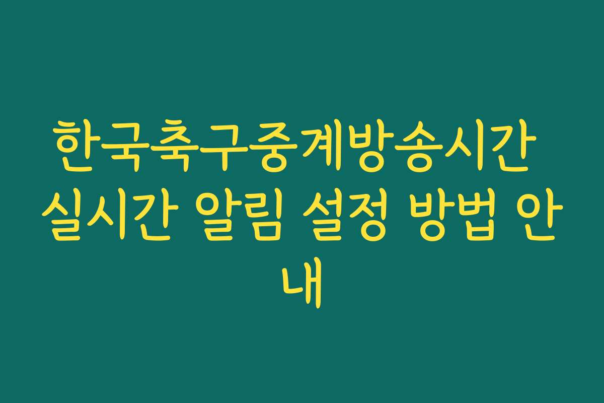 한국축구중계방송시간 실시간 알림 설정 방법 안내 한국축구중계방송시간 실시간 알림 설정 방법 안내
