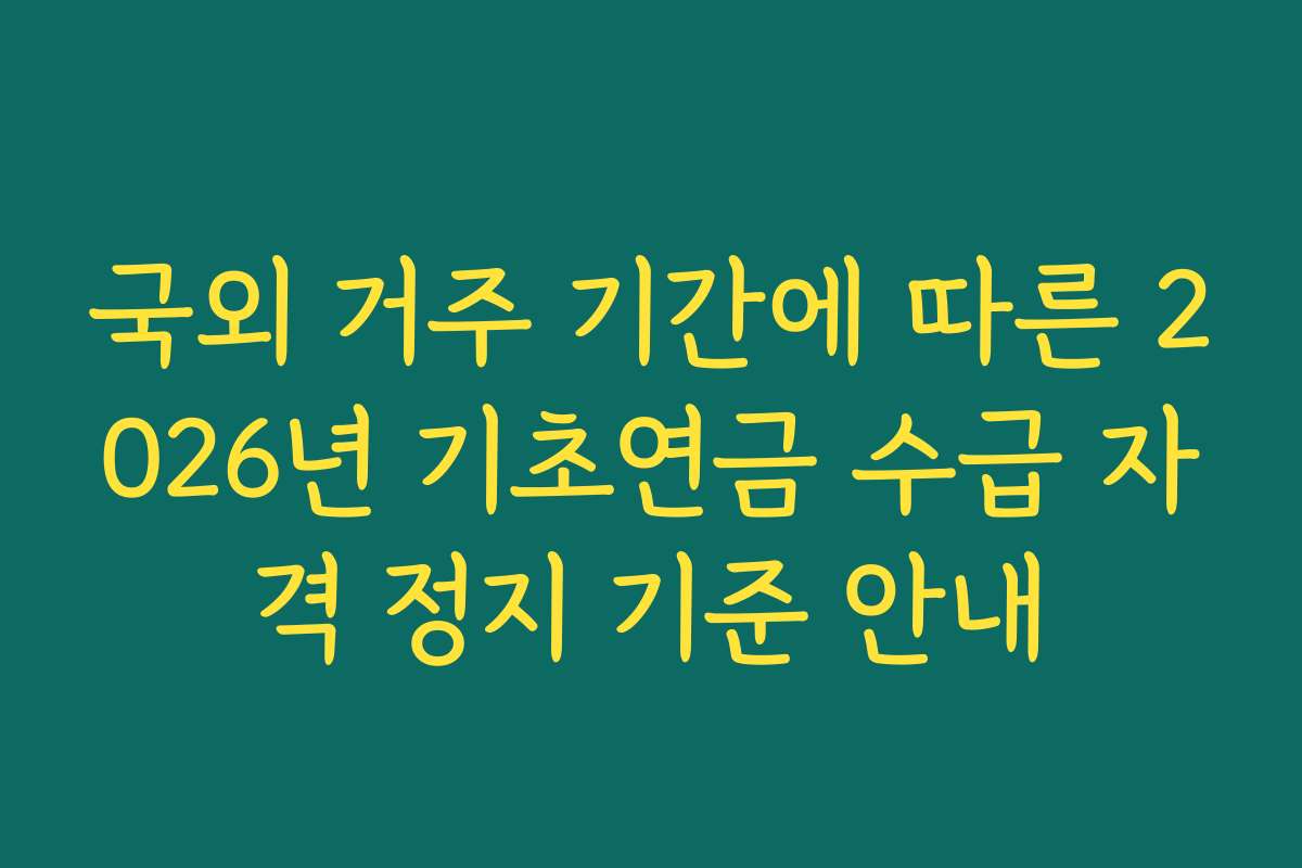 국외 거주 기간에 따른 2026년 기초연금 수급 자격 정지 기준 안내 국외 거주 기간에 따른 2026년 기초연금 수급 자격 정지 기준 안내