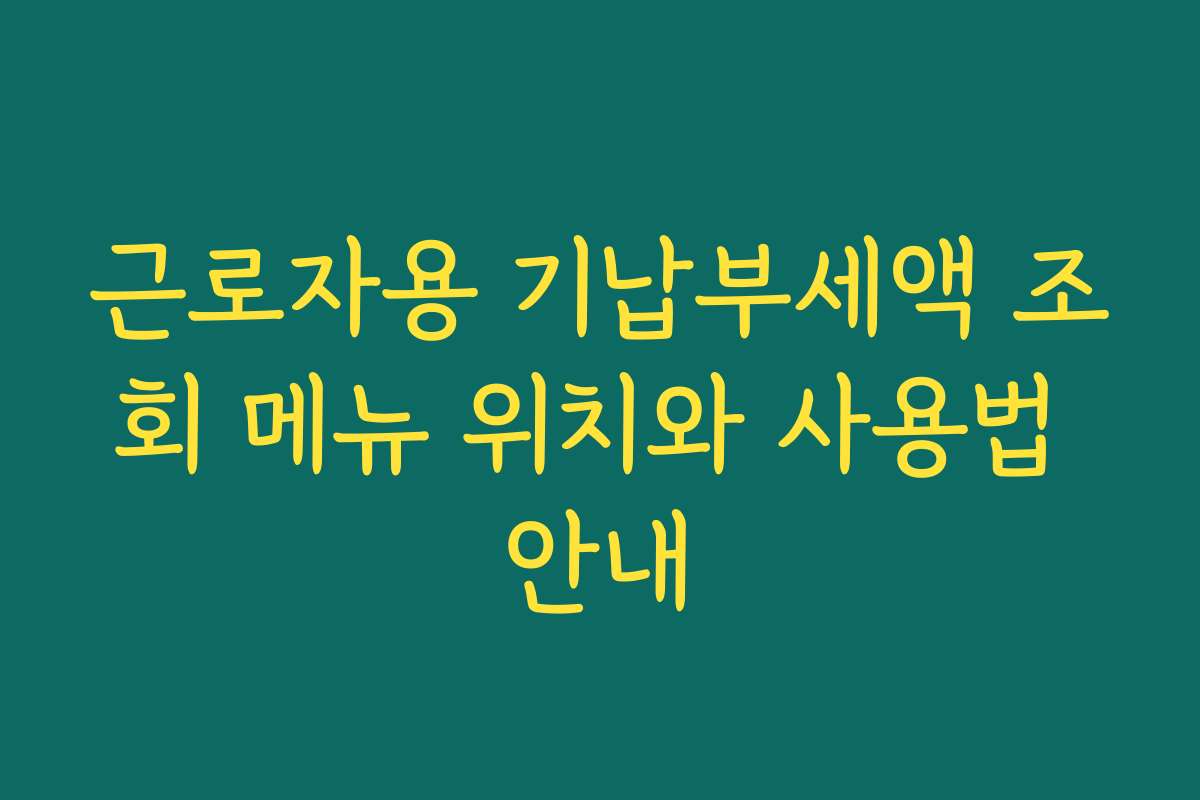 근로자용 기납부세액 조회 메뉴 위치와 사용법 안내 근로자용 기납부세액 조회 메뉴 위치와 사용법 안내