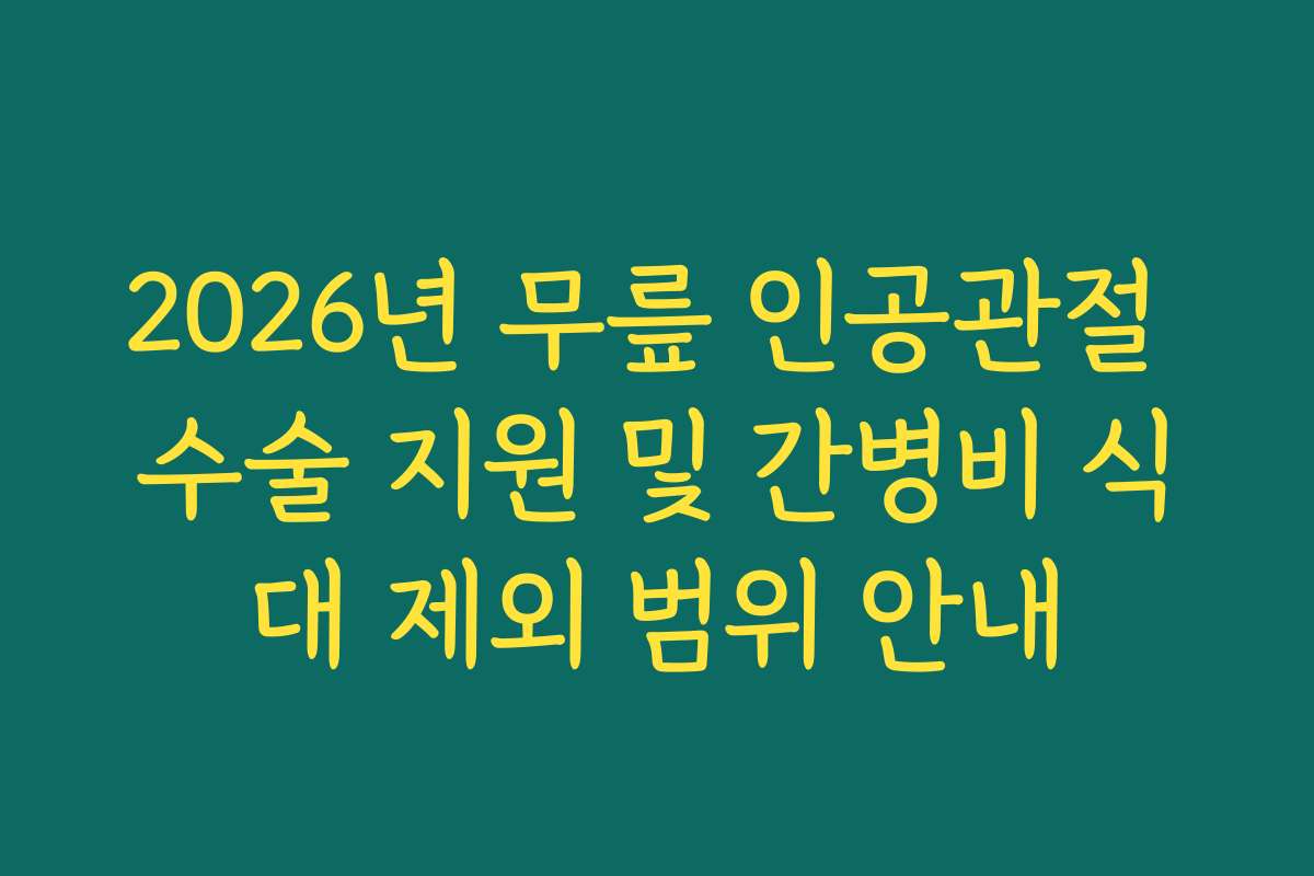 2026년 무릎 인공관절 수술 지원 및 간병비 식대 제외 범위 안내