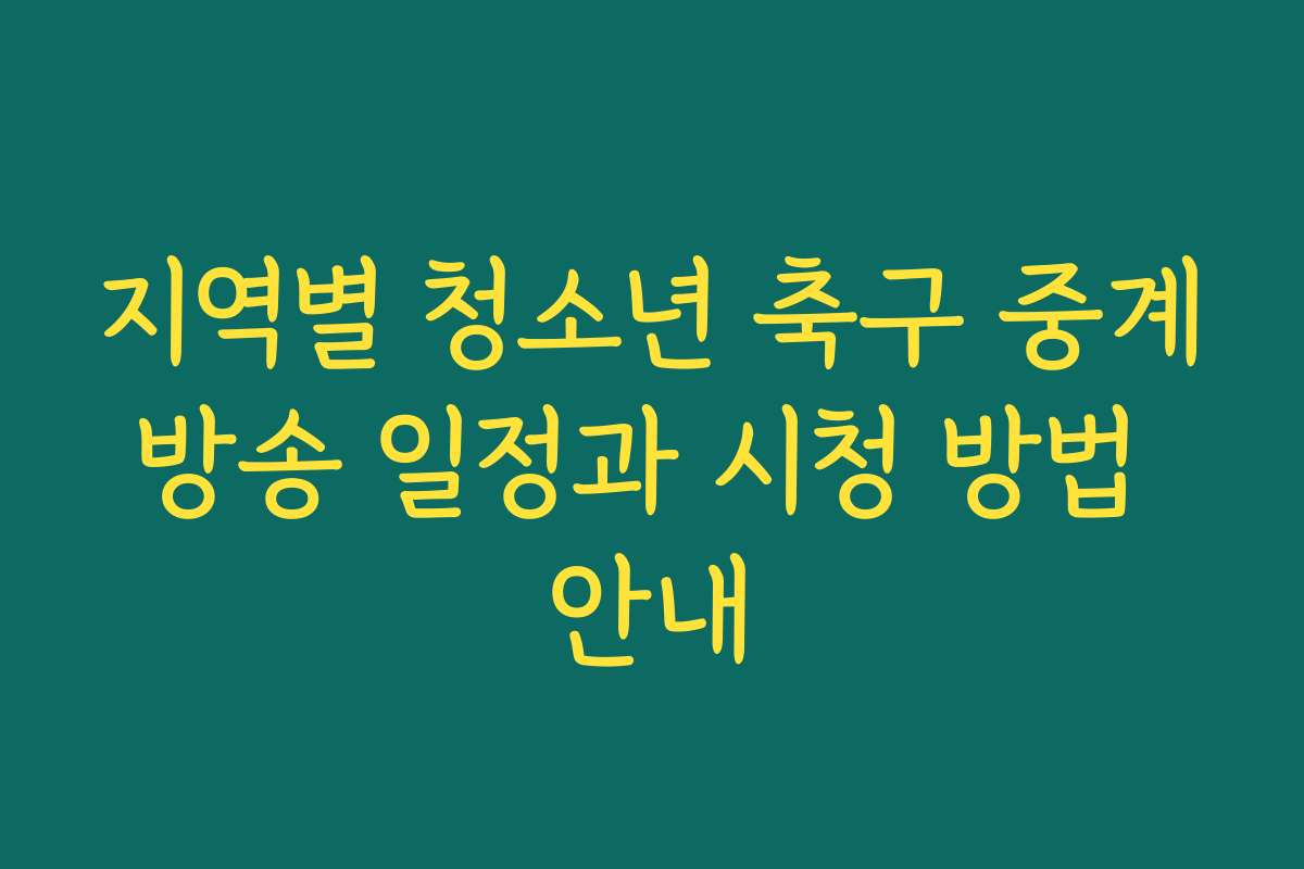 지역별 청소년 축구 중계방송 일정과 시청 방법 안내