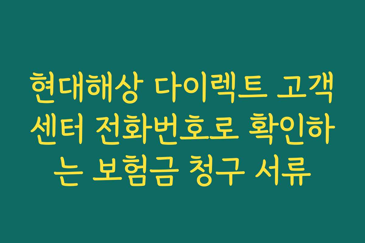 현대해상 다이렉트 고객센터 전화번호로 확인하는 보험금 청구 서류