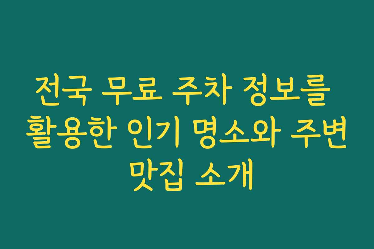 전국 무료 주차 정보를 활용한 인기 명소와 주변 맛집 소개