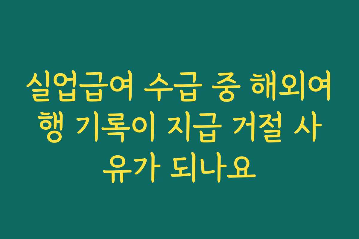실업급여 수급 중 해외여행 기록이 지급 거절 사유가 되나요
