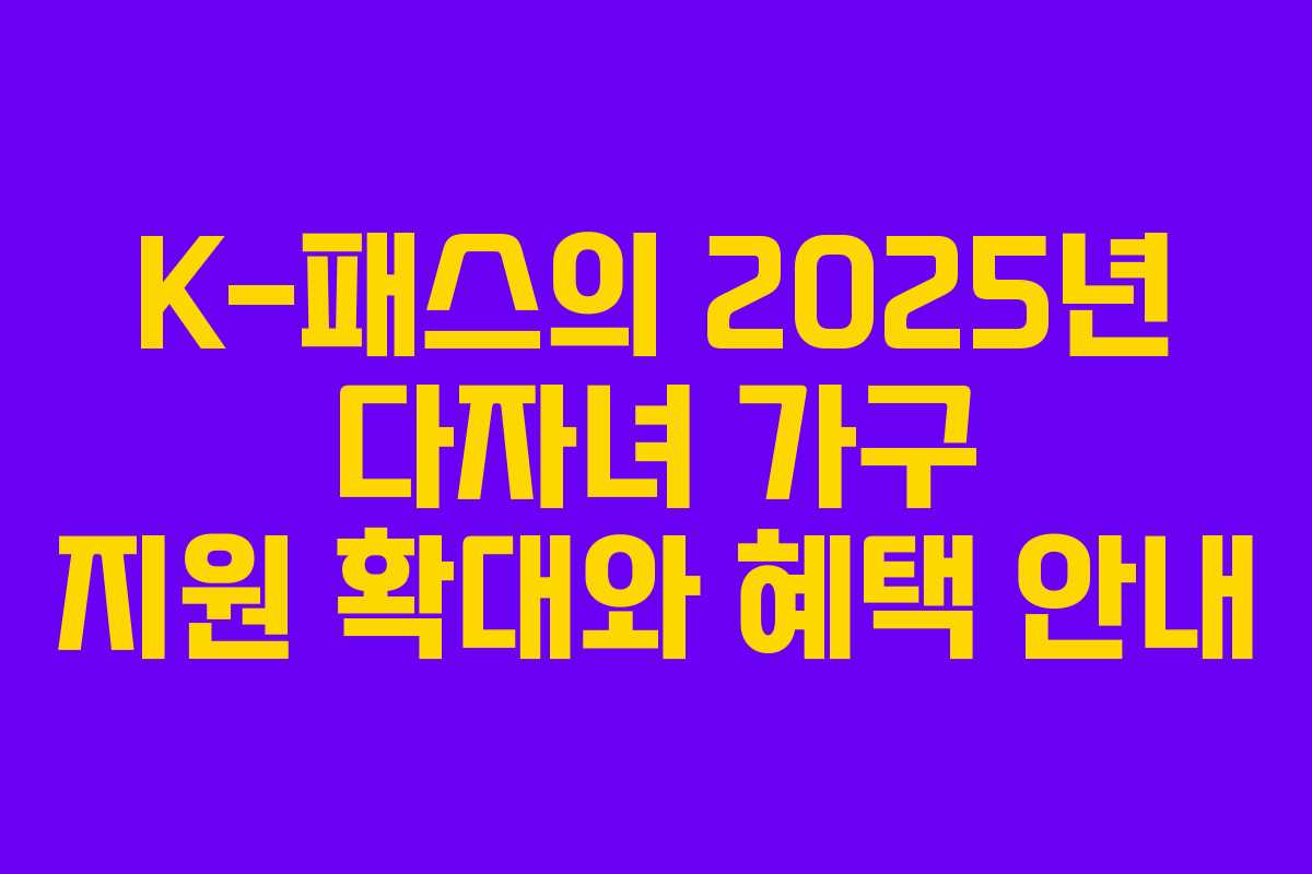 K-패스의 2025년 다자녀 가구 지원 확대와 혜택 안내 K-패스의 2025년 다자녀 가구 지원 확대와 혜택 안내