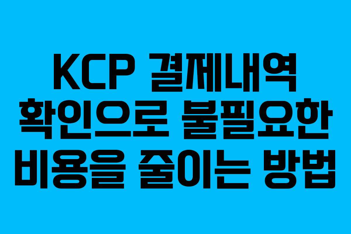 KCP 결제내역 확인으로 불필요한 비용을 줄이는 방법