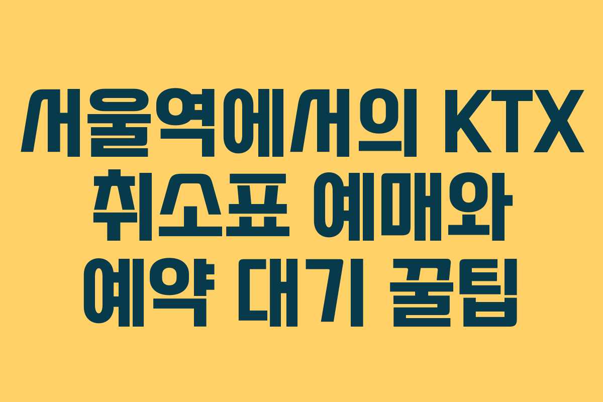서울역에서의 KTX 취소표 예매와 예약 대기 꿀팁