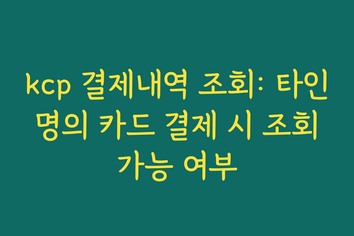kcp 결제내역 조회: 타인 명의 카드 결제 시 조회 가능 여부 kcp 결제내역 조회: 타인 명의 카드 결제 시 조회 가능 여부