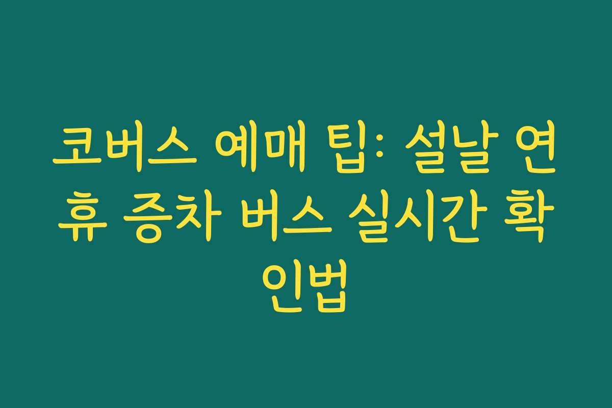 코버스 예매 팁: 설날 연휴 증차 버스 실시간 확인법