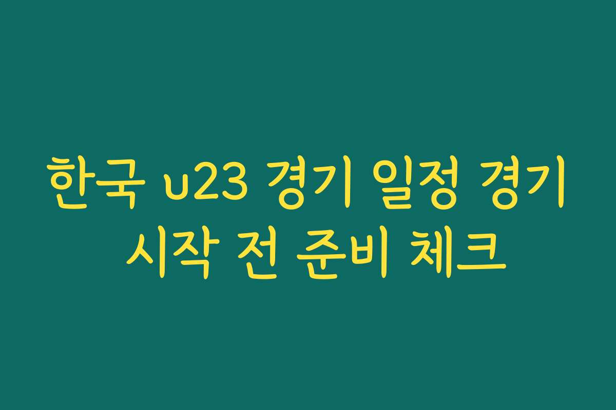 한국 u23 경기 일정 경기 시작 전 준비 체크