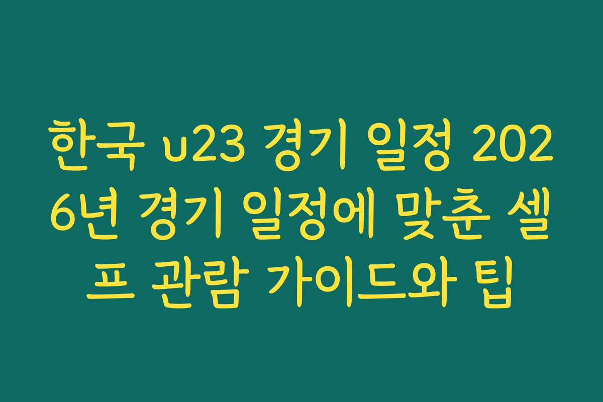 한국 u23 경기 일정 2026년 경기 일정에 맞춘 셀프 관람 가이드와 팁