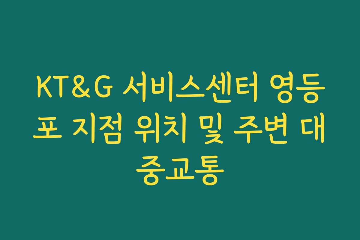 KT&G 서비스센터 영등포 지점 위치 및 주변 대중교통