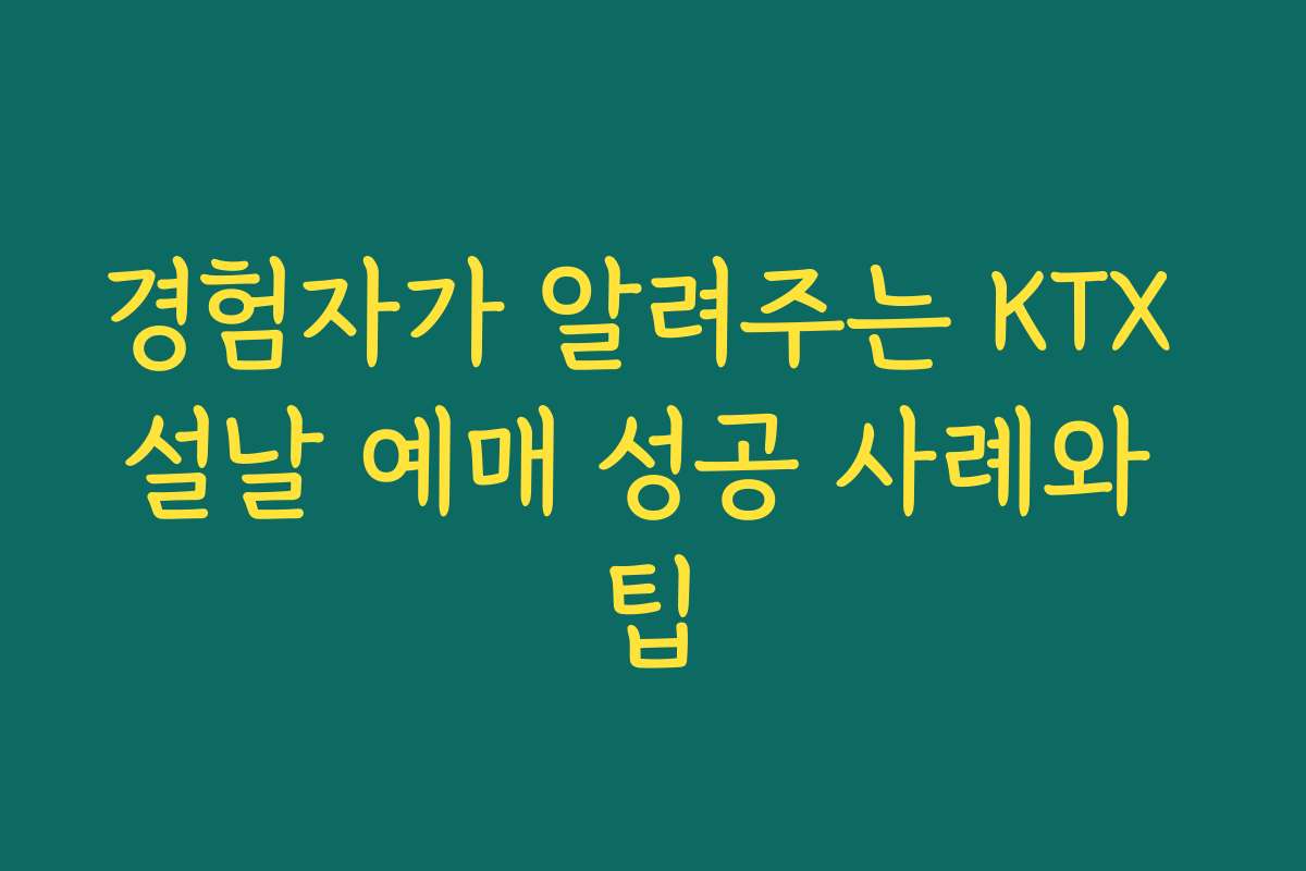 경험자가 알려주는 KTX 설날 예매 성공 사례와 팁