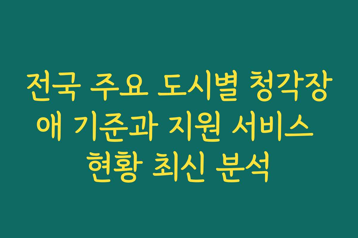 전국 주요 도시별 청각장애 기준과 지원 서비스 현황 최신 분석