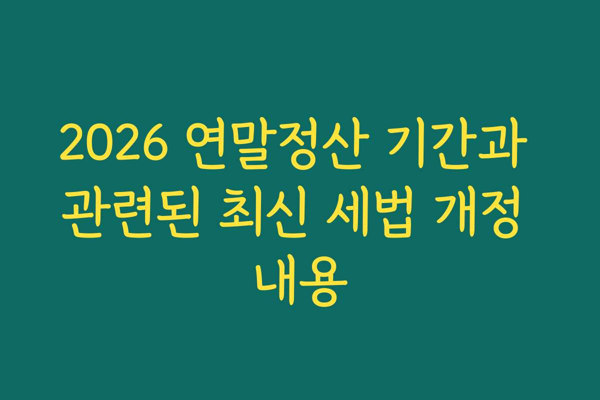 2026 연말정산 기간과 관련된 최신 세법 개정 내용