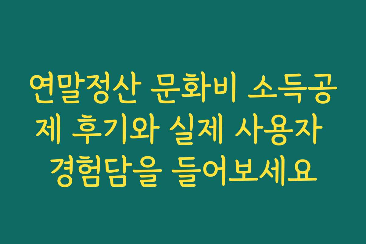 연말정산 문화비 소득공제 후기와 실제 사용자 경험담을 들어보세요