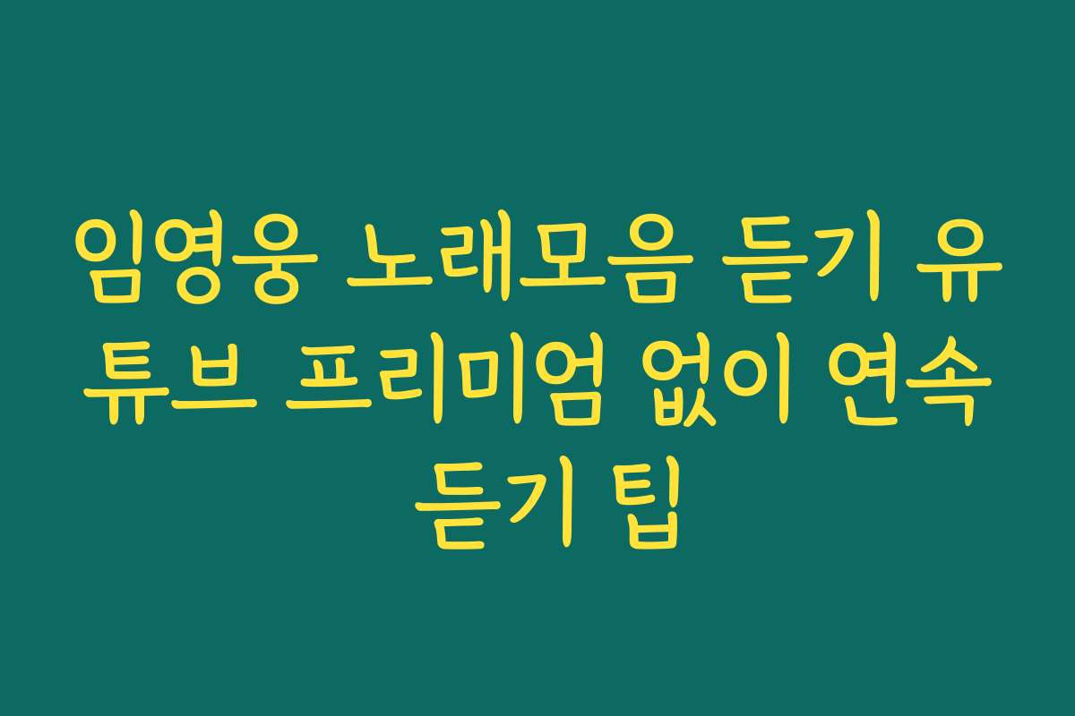 임영웅 노래모음 듣기 유튜브 프리미엄 없이 연속 듣기 팁