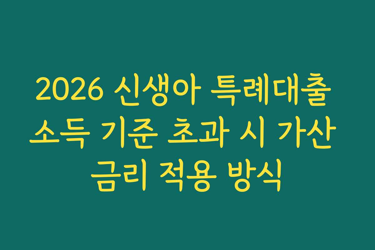 2026 신생아 특례대출 소득 기준 초과 시 가산 금리 적용 방식