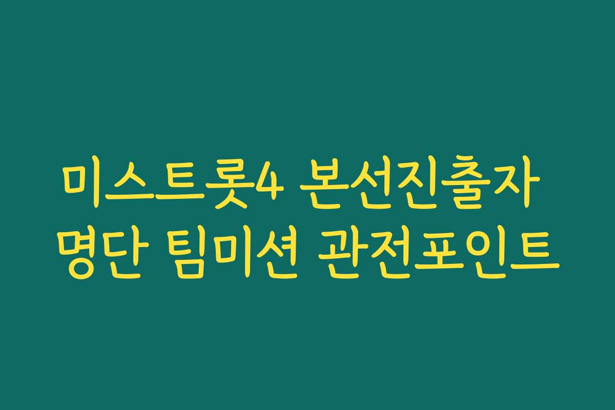 미스트롯4 본선진출자 명단 팀미션 관전포인트